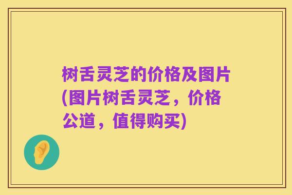 树舌灵芝的价格及图片(图片树舌灵芝，价格公道，值得购买)