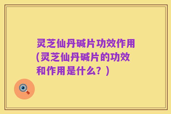 灵芝仙丹碱片功效作用(灵芝仙丹碱片的功效和作用是什么？)