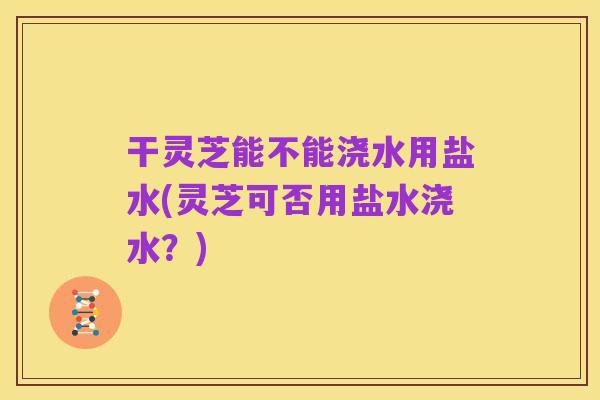 干灵芝能不能浇水用盐水(灵芝可否用盐水浇水?)