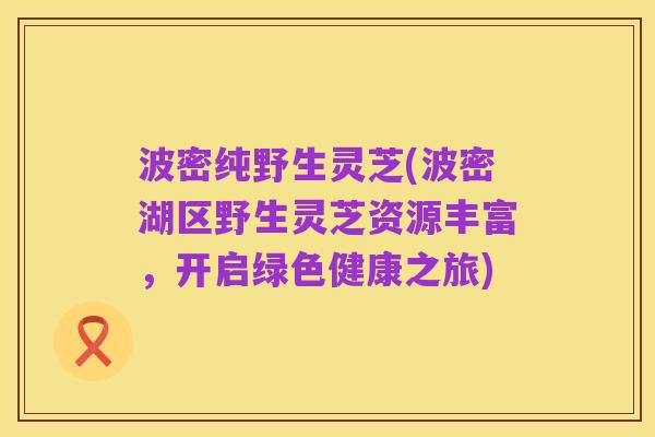 波密纯野生灵芝(波密湖区野生灵芝资源丰富,开启绿色健康之旅)