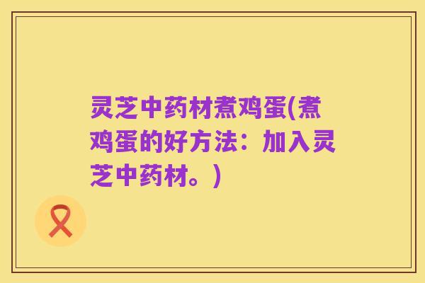 灵芝中药材煮鸡蛋(煮鸡蛋的好方法：加入灵芝中药材。)
