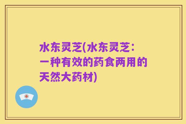 水东灵芝(水东灵芝：一种有效的药食两用的天然大药材)