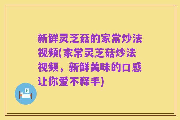 新鲜灵芝菇的家常炒法视频(家常灵芝菇炒法视频,新鲜美味的口感让你爱不释手)