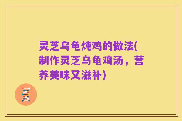 灵芝乌龟炖鸡的做法(制作灵芝乌龟鸡汤，营养美味又滋补)