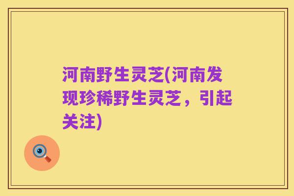 河南野生灵芝(河南发现珍稀野生灵芝,引起关注)