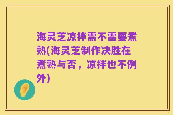 海灵芝凉拌需不需要煮熟(海灵芝制作决胜在煮熟与否,凉拌也不例外)
