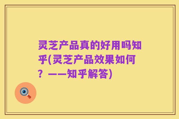 灵芝产品真的好用吗知乎(灵芝产品效果如何?——知乎解答)