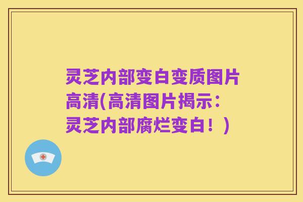 灵芝内部变白变质图片高清(高清图片揭示:灵芝内部腐烂变白!)