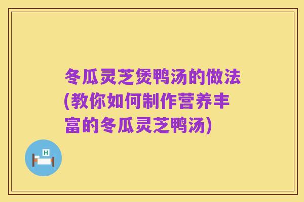 冬瓜灵芝煲鸭汤的做法(教你如何制作营养丰富的冬瓜灵芝鸭汤)