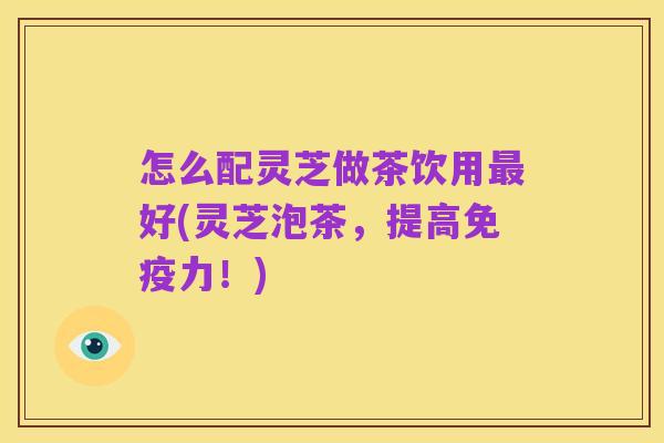 怎么配灵芝做茶饮用最好(灵芝泡茶,提高免疫力!)