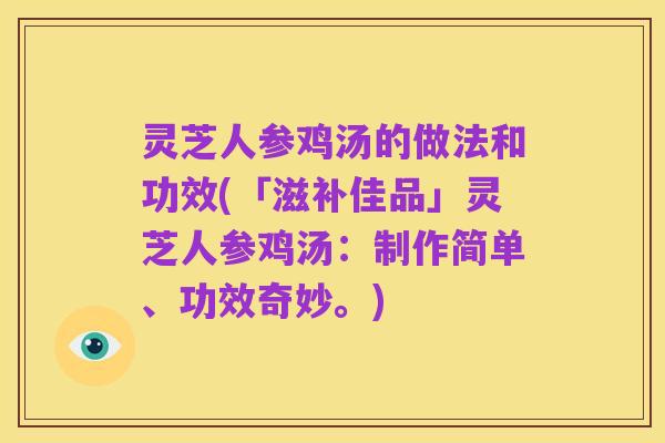 灵芝人参鸡汤的做法和功效(「滋补佳品」灵芝人参鸡汤:制作简单、功效奇妙。)