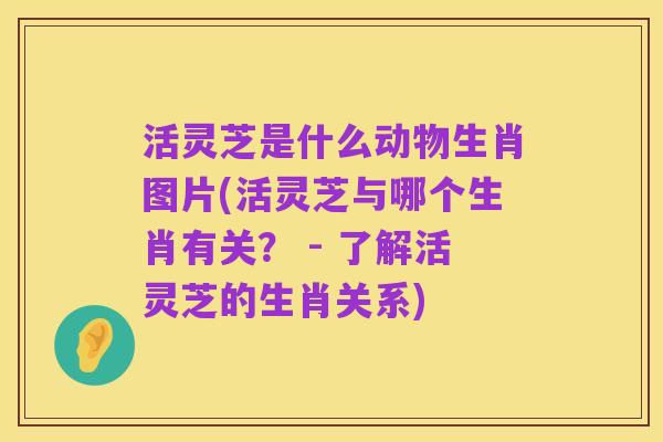 活灵芝是什么动物生肖图片(活灵芝与哪个生肖有关? - 了解活灵芝的生肖关系)