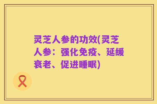 灵芝人参的功效(灵芝人参：强化免疫、延缓衰老、促进睡眠)