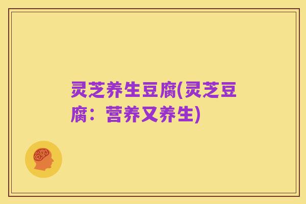 灵芝养生豆腐(灵芝豆腐：营养又养生)