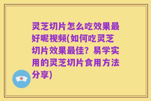 灵芝切片怎么吃效果最好呢视频(如何吃灵芝切片效果最佳?易学实用的灵芝切片食用方法分享)