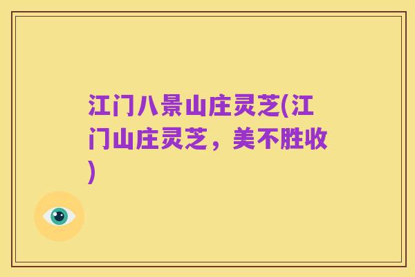 江门八景山庄灵芝(江门山庄灵芝，美不胜收)