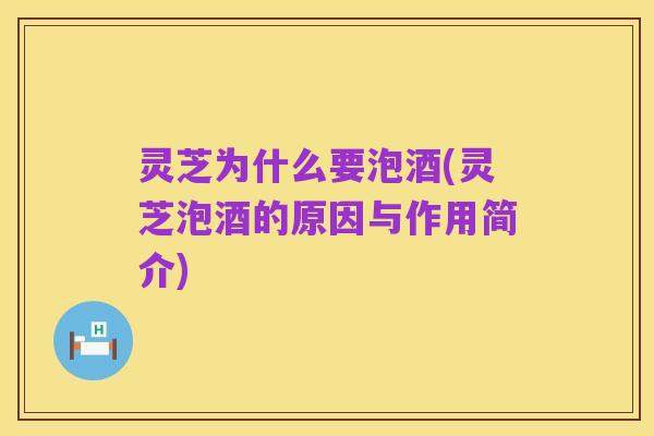 灵芝为什么要泡酒(灵芝泡酒的原因与作用简介)