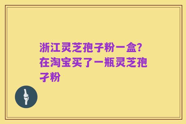 浙江灵芝孢子粉一盒？在淘宝买了一瓶灵芝孢孑粉