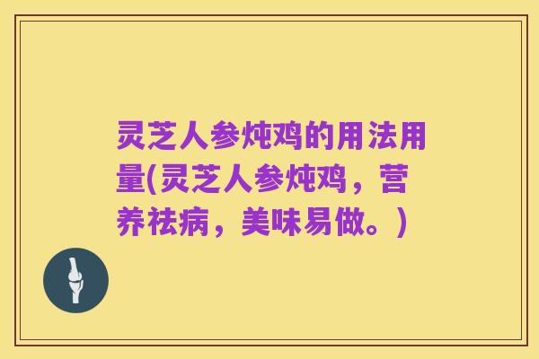 灵芝人参炖鸡的用法用量(灵芝人参炖鸡，营养祛病，美味易做。)