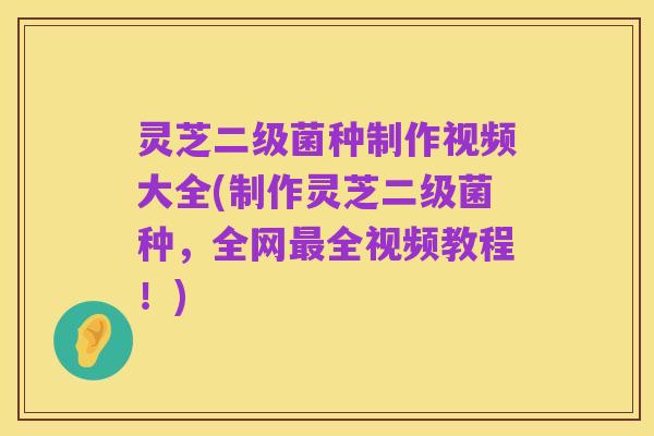灵芝二级菌种制作视频大全(制作灵芝二级菌种，全网最全视频教程！)