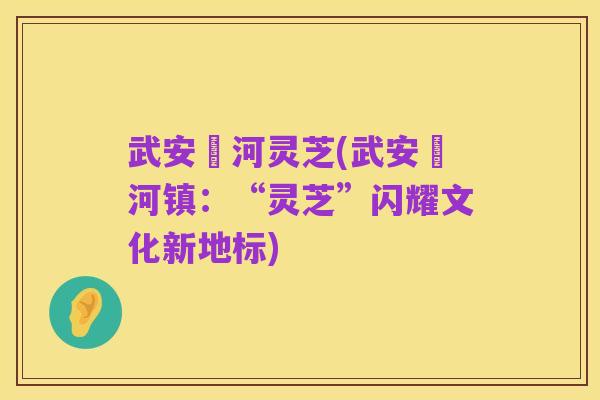 武安洺河灵芝(武安洺河镇：“灵芝”闪耀文化新地标)