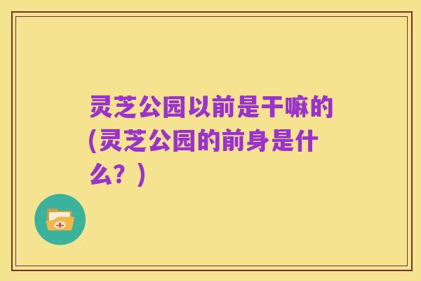 灵芝公园以前是干嘛的(灵芝公园的前身是什么？)