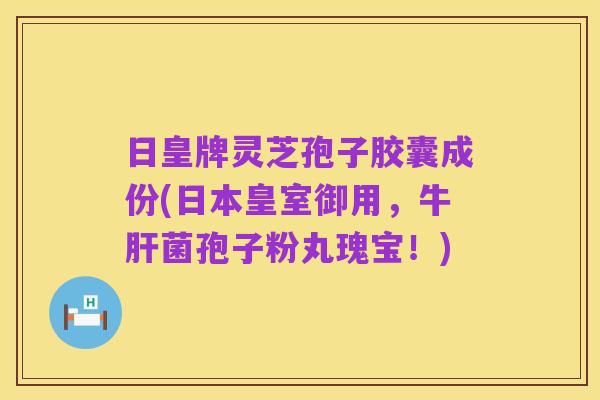 日皇牌灵芝孢子胶囊成份(日本皇室御用，牛肝菌孢子粉丸瑰宝！)
