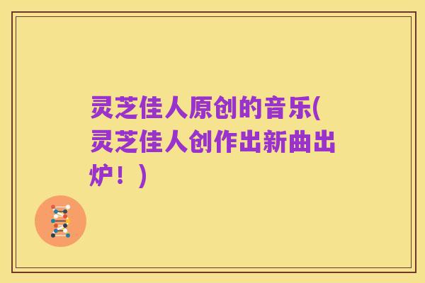 灵芝佳人原创的音乐(灵芝佳人创作出新曲出炉!)