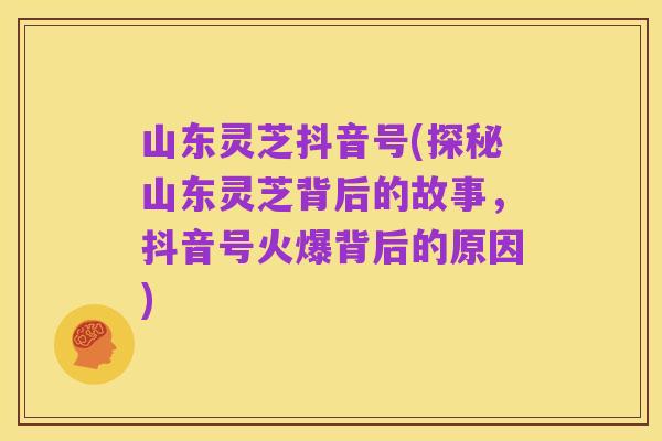 山东灵芝抖音号(探秘山东灵芝背后的故事，抖音号火爆背后的原因)