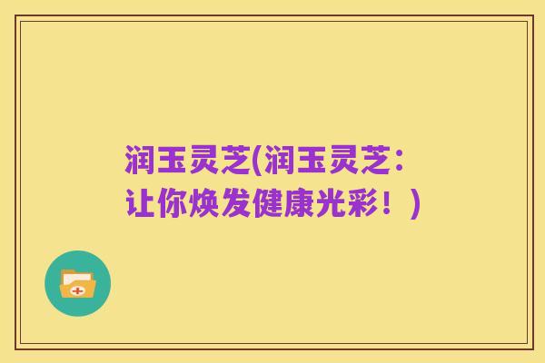 润玉灵芝(润玉灵芝:让你焕发健康光彩!)