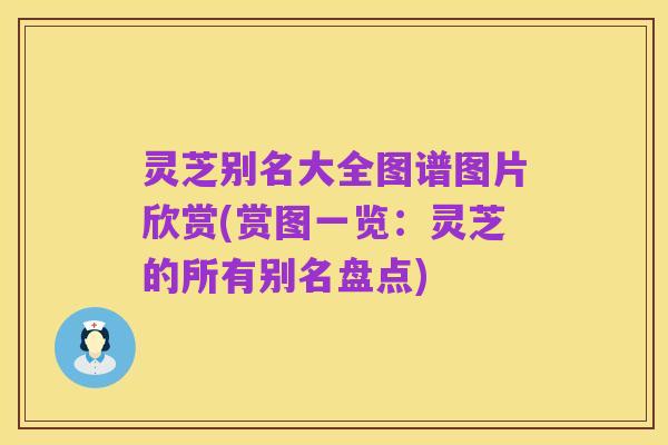灵芝别名大全图谱图片欣赏(赏图一览：灵芝的所有别名盘点)