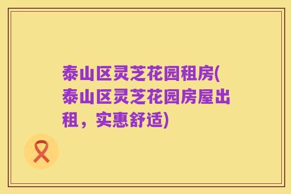泰山区灵芝花园租房(泰山区灵芝花园房屋出租,实惠舒适)