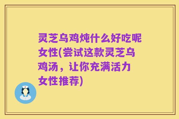 灵芝乌鸡炖什么好吃呢女性(尝试这款灵芝乌鸡汤,让你充满活力 女性推荐)
