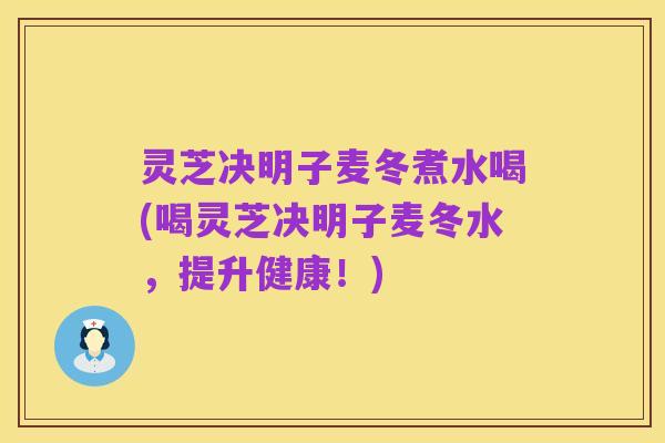 灵芝决明子麦冬煮水喝(喝灵芝决明子麦冬水，提升健康！)