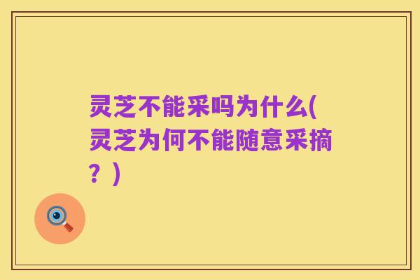 灵芝不能采吗为什么(灵芝为何不能随意采摘?)