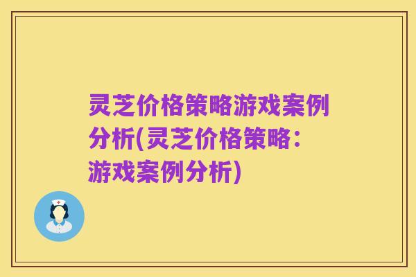 灵芝价格策略游戏案例分析(灵芝价格策略:游戏案例分析)