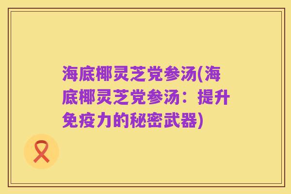 海底椰灵芝党参汤(海底椰灵芝党参汤:提升免疫力的秘密武器)