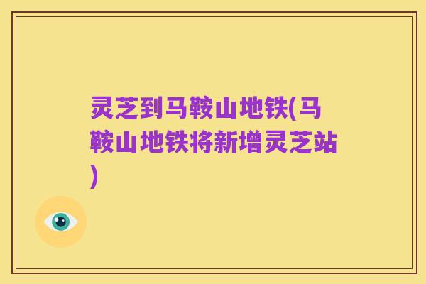 灵芝到马鞍山地铁(马鞍山地铁将新增灵芝站)