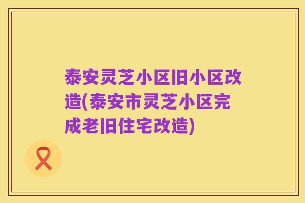 泰安灵芝小区旧小区改造(泰安市灵芝小区完成老旧住宅改造)