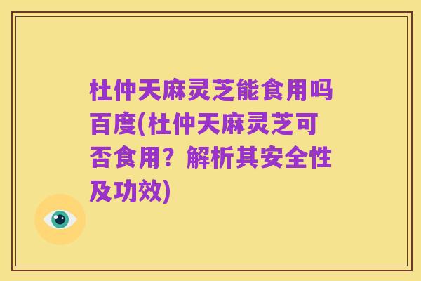 杜仲天麻灵芝能食用吗百度(杜仲天麻灵芝可否食用？解析其安全性及功效)