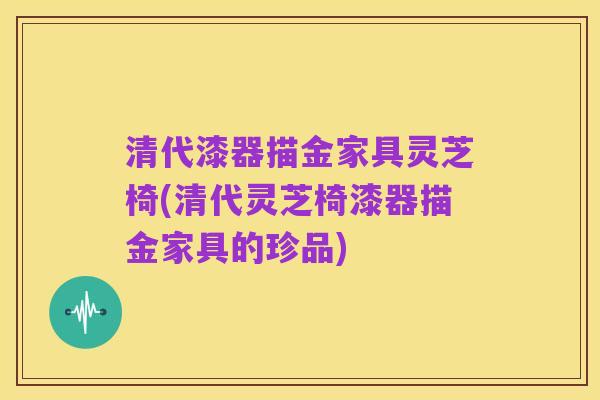 清代漆器描金家具灵芝椅(清代灵芝椅漆器描金家具的珍品)