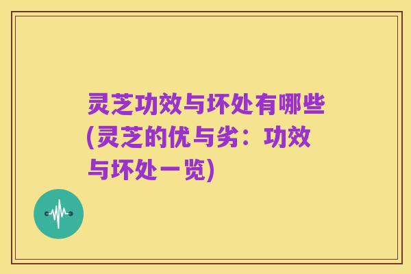 灵芝功效与坏处有哪些(灵芝的优与劣:功效与坏处一览)