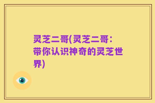 灵芝二哥(灵芝二哥：带你认识神奇的灵芝世界)