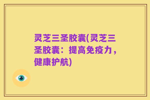 灵芝三圣胶囊(灵芝三圣胶囊:提高免疫力,健康护航)