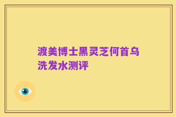 渡美博士黑灵芝何首乌洗发水测评
