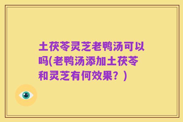 土茯苓灵芝老鸭汤可以吗(老鸭汤添加土茯苓和灵芝有何效果?)