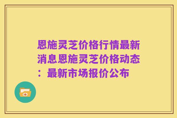 恩施灵芝价格行情最新消息恩施灵芝价格动态:最新市场报价公布