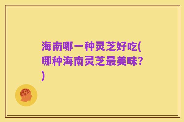 海南哪一种灵芝好吃(哪种海南灵芝最美味?)