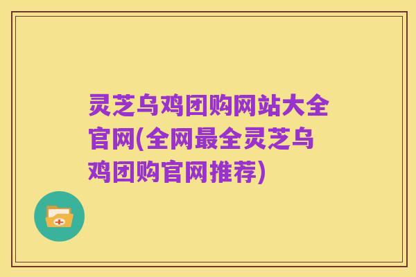 灵芝乌鸡团购网站大全官网(全网最全灵芝乌鸡团购官网推荐)