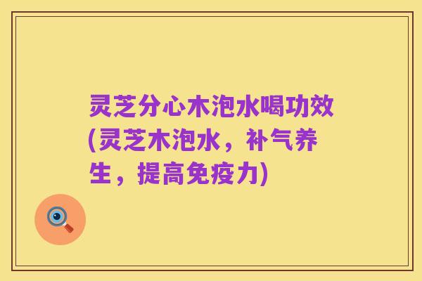 灵芝分心木泡水喝功效(灵芝木泡水，补气养生，提高免疫力)